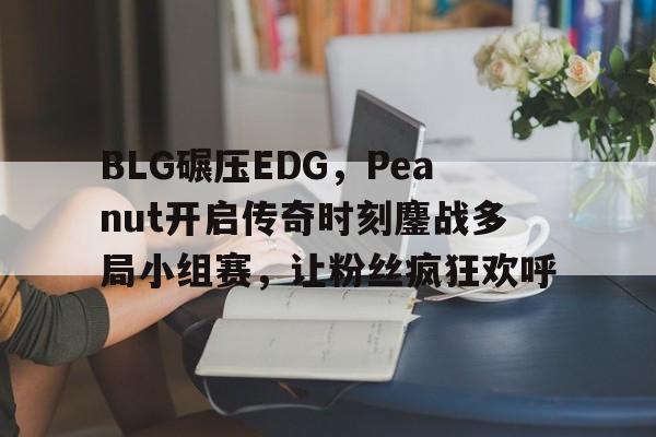 开云体育在线-BLG碾压EDG，Peanut开启传奇时刻鏖战多局小组赛，让粉丝疯狂欢呼